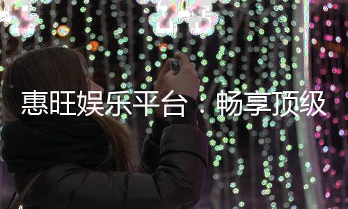 惠旺娱乐平台:畅享顶级棋牌电游的奢华体验