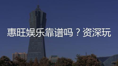 惠旺娱乐靠谱吗?资深玩家带你揭秘真实体验