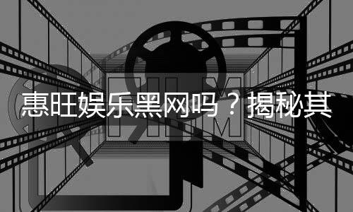 惠旺娱乐黑网吗?揭秘其真实运营内幕与玩家避坑指南