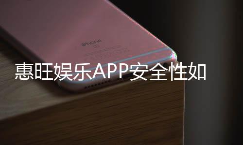 惠旺娱乐APP安全性如何?深度测评其资金保障与游戏公平性