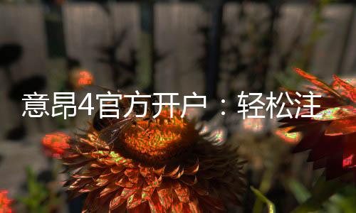 意昂4官方开户:轻松注册指南与独家优惠活动