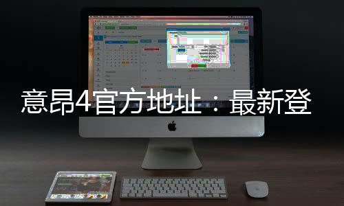 意昂4官方地址:最新登录入口与游戏体验全攻略
