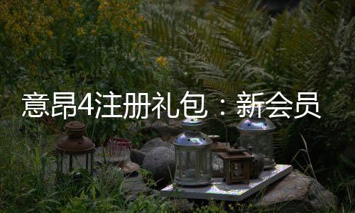 意昂4注册礼包:新会员专享豪礼与高额返利攻略