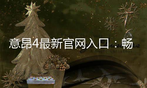 意昂4最新官网入口:畅享顶级电子游艺体验与独家优惠