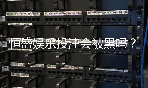恒盛娱乐投注会被黑吗?深度解析平台安全性与防黑策略
