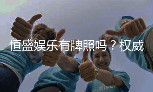 恒盛娱乐有牌照吗?权威解析其合法性与牌照详情