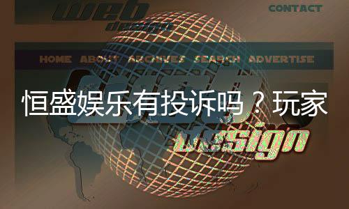 恒盛娱乐有投诉吗？玩家真实反馈与投诉处理解析