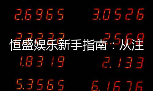 恒盛娱乐新手指南:从注册到畅玩的完整攻略