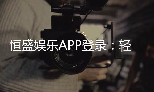 恒盛娱乐APP登录：轻松畅玩棋牌电游的必备指南