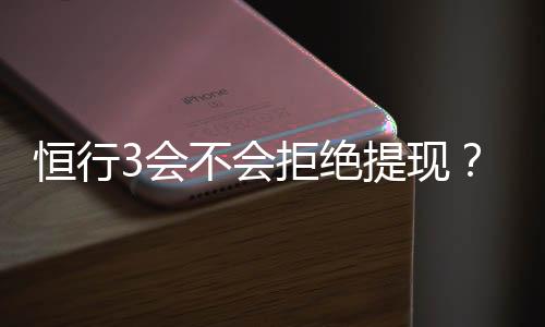 恒行3会不会拒绝提现?深度解析平台提款规则与到账时效