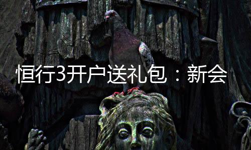 恒行3开户送礼包:新会员专享豪礼大放送