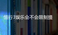 恒行3娱乐会不会限制提现?深度解析平台提现规则与到账时效