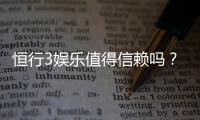 恒行3娱乐值得信赖吗?资深玩家带你揭秘真实体验