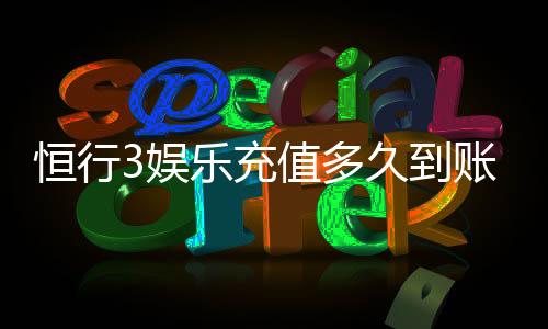 恒行3娱乐充值多久到账?到账时间及充值流程详解