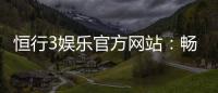 恒行3娱乐官方网站:畅享顶级棋牌电游的尊贵体验
