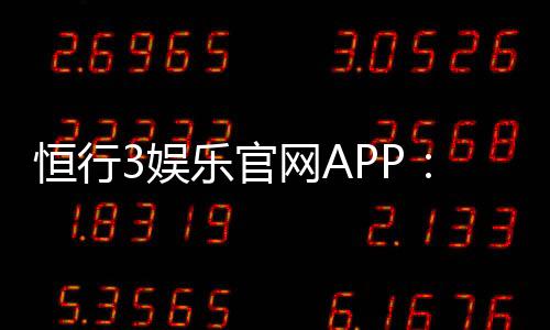 恒行3娱乐官网APP：畅享顶级棋牌电游的极致体验