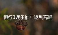 恒行3娱乐推广返利高吗?资深玩家揭秘真实返利比例与技巧