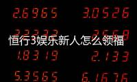 恒行3娱乐新人怎么领福利?手把手教你轻松获取首存礼金