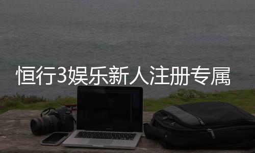 恒行3娱乐新人注册专属大礼包:首存即送588元彩金与VIP特权