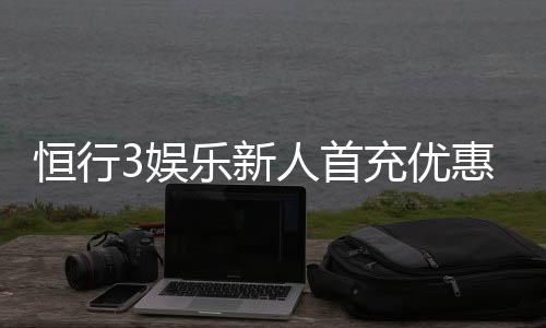 恒行3娱乐新人首充优惠:注册即享高额返利与专属礼包