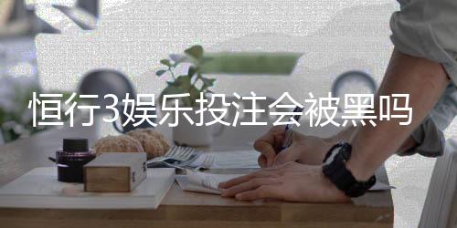 恒行3娱乐投注会被黑吗？揭秘平台安全性与防黑技巧