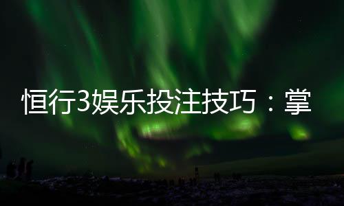 恒行3娱乐投注技巧:掌握这5招轻松提升胜率