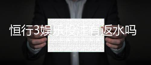 恒行3娱乐投注有返水吗?揭秘平台返水规则与福利详情