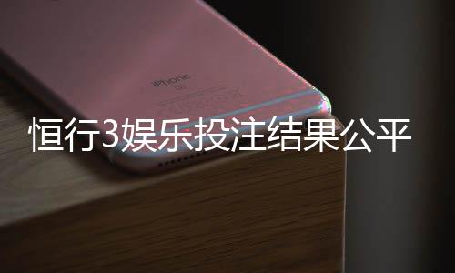 恒行3娱乐投注结果公平吗?深度解析平台公正性与玩家实测反馈