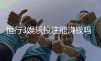 恒行3娱乐投注能赚钱吗?揭秘稳定盈利的三大实战技巧