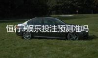 恒行3娱乐投注预测准吗?资深玩家实测准确率与技巧分享