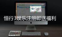 恒行3娱乐注册即送福利：新会员专享豪礼首存加赠1888元