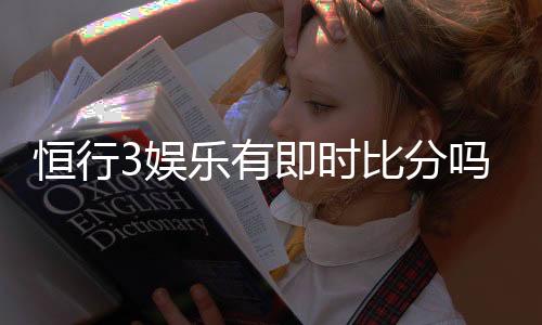恒行3娱乐有即时比分吗?一文详解比分查询与投注攻略