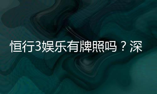 恒行3娱乐有牌照吗?深度解析其合法性与牌照资质