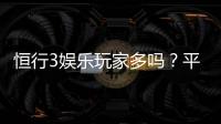 恒行3娱乐玩家多吗?平台真实人气与玩家体验深度解析