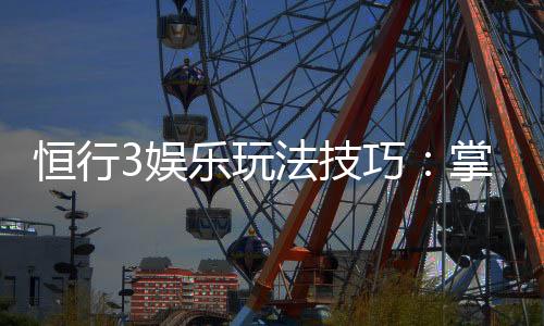 恒行3娱乐玩法技巧:掌握这些技巧让你稳赢不赔