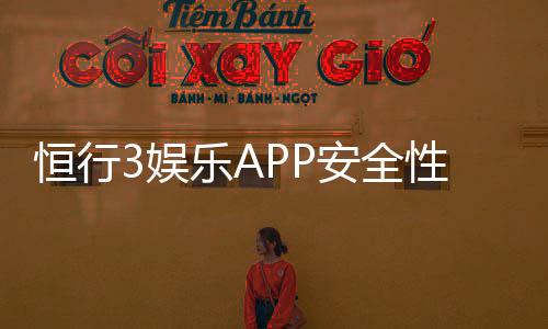 恒行3娱乐APP安全性如何?深度解析平台安全机制与玩家保障