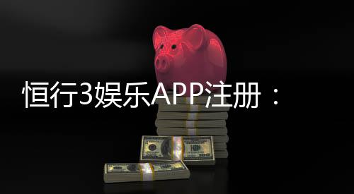 恒行3娱乐APP注册:新手必看的安全注册与首存优惠指南