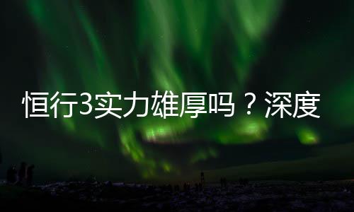 恒行3实力雄厚吗?深度解析其平台优势与玩家真实体验