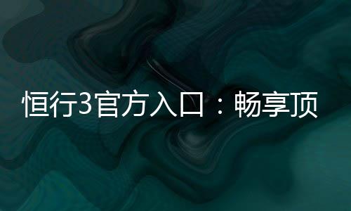 恒行3官方入口:畅享顶级棋牌与电子游艺的尊贵体验