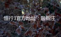恒行3官方地址:最新注册入口与游戏体验全攻略