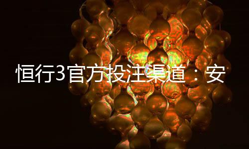 恒行3官方投注渠道:安全便捷的一站式娱乐平台