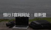 恒行3官网网址：最新登录入口与游戏体验全攻略