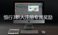 恒行3新人注册专属奖励:首存礼金与高返水等你拿