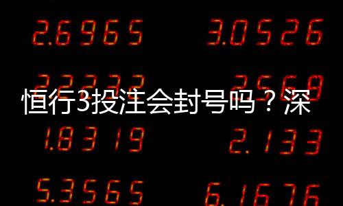 恒行3投注会封号吗?深度解析平台风控规则与防封技巧