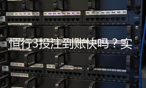 恒行3投注到账快吗?实测到账速度与提款技巧分享