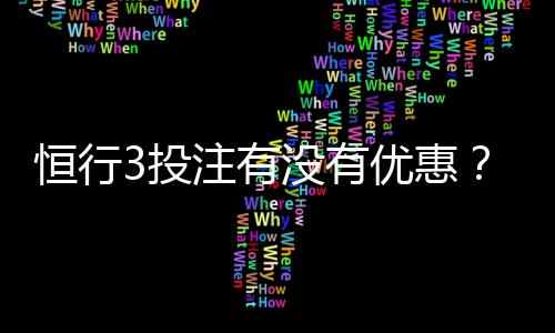 恒行3投注有没有优惠?最新优惠活动及返水福利详解