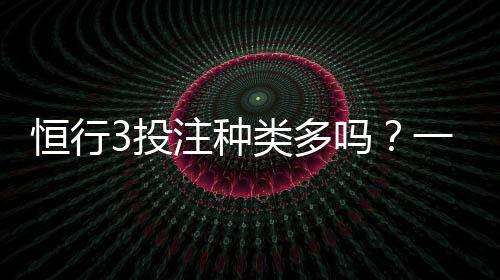恒行3投注种类多吗?一文详解平台热门游戏与特色玩法