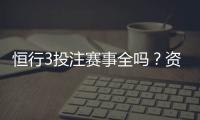 恒行3投注赛事全吗？资深玩家带你一探究竟