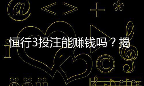 恒行3投注能赚钱吗?揭秘真实盈利技巧与风险分析