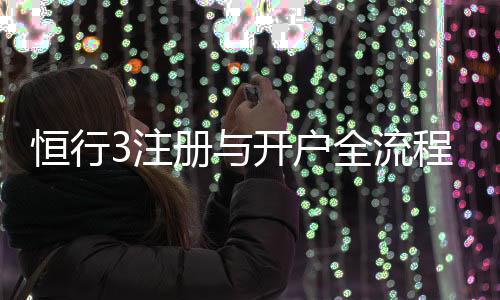 恒行3注册与开户全流程:新手必看的详细步骤指南